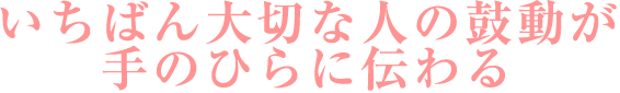 いちばん大切な人の鼓動が手のひらに伝わる