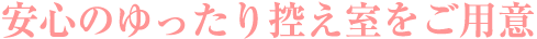 安心のゆったり控え室をご用意