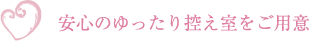 安心のゆったり控え室をご用意